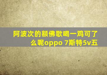 阿波次的额佛歌喝一鸡可了么呢oppo 7斯特5v五